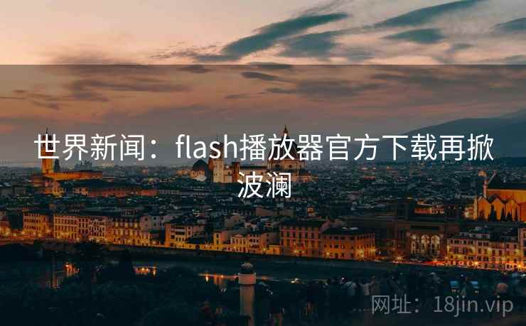 世界新闻:flash播放器官方下载再掀波澜 第2张 世界新闻:flash播放器官方下载再掀波澜 第2张
