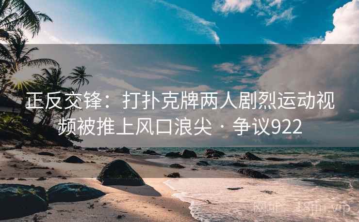 正反交锋：打扑克牌两人剧烈运动视频被推上风口浪尖 · 争议922