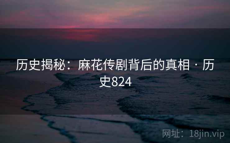 历史揭秘：麻花传剧背后的真相 · 历史824