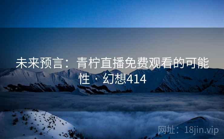 未来预言：青柠直播免费观看的可能性 · 幻想414  第2张
