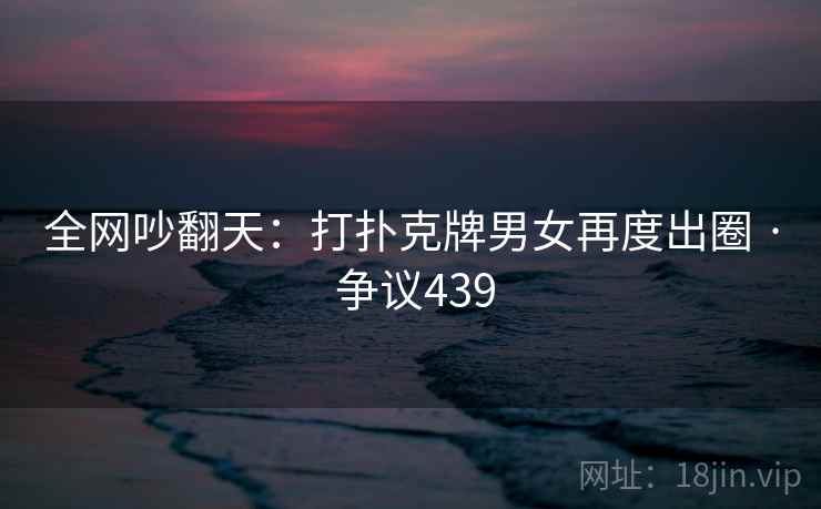 全网吵翻天：打扑克牌男女再度出圈 · 争议439