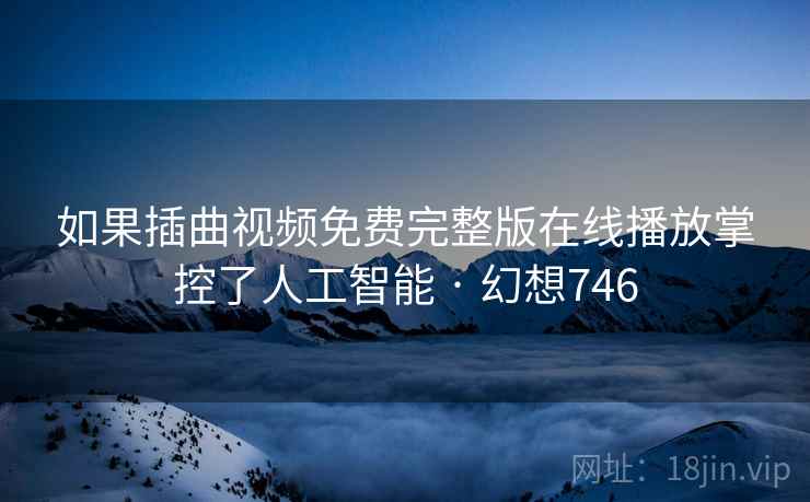 如果插曲视频免费完整版在线播放掌控了人工智能 · 幻想746  第2张