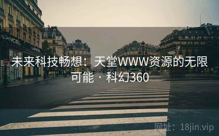未来科技畅想：天堂WWW资源的无限可能 · 科幻360  第2张