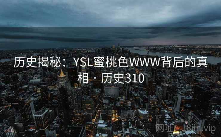 历史揭秘:YSL蜜桃色WWW背后的真相 · 历史310 第2张 历史揭秘:YSL蜜桃色WWW背后的真相 · 历史310 第2张