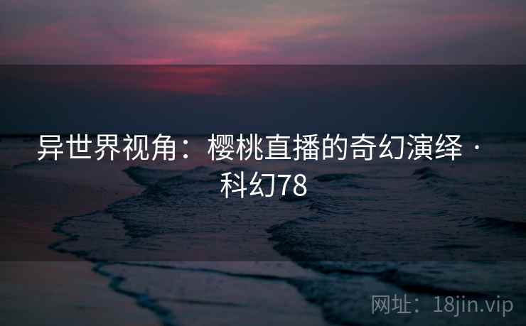 异世界视角：樱桃直播的奇幻演绎 · 科幻78  第1张