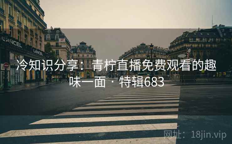 冷知识分享：青柠直播免费观看的趣味一面 · 特辑683  第2张