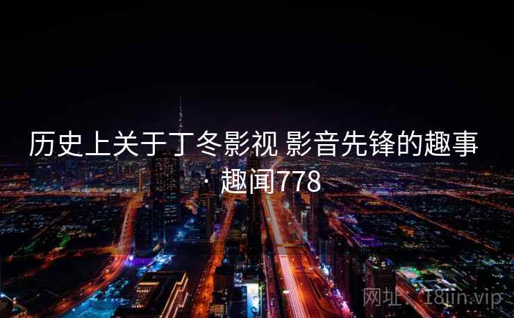 历史上关于丁冬影视 影音先锋的趣事 · 趣闻778
