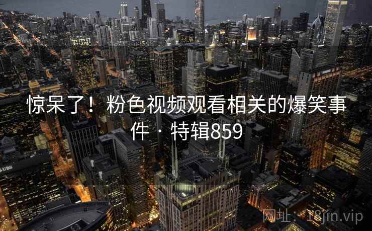 惊呆了!粉色视频观看相关的爆笑事件 · 特辑859 第2张 惊呆了!粉色视频观看相关的爆笑事件 · 特辑859 第2张
