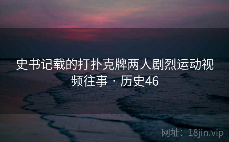 史书记载的打扑克牌两人剧烈运动视频往事 · 历史46  第2张