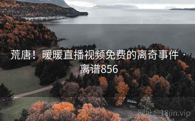 荒唐！暖暖直播视频免费的离奇事件 · 离谱856