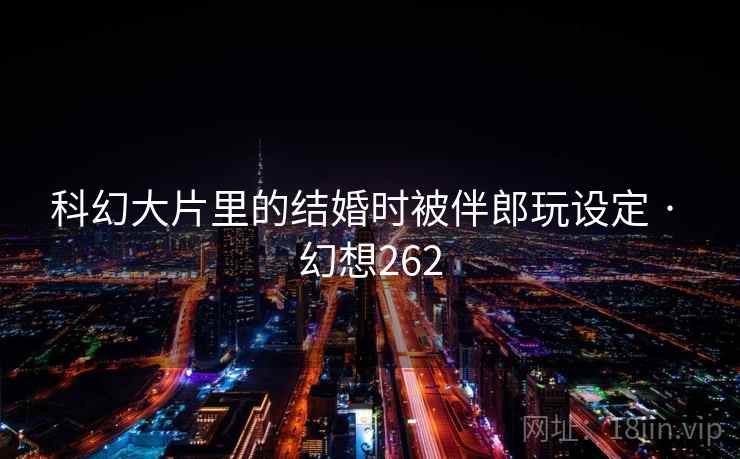 科幻大片里的结婚时被伴郎玩设定 · 幻想262  第1张