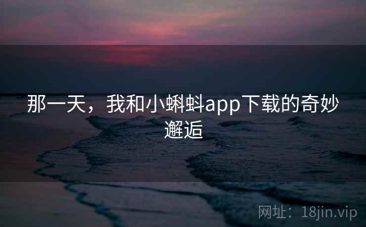 那一天，我和小蝌蚪app下载的奇妙邂逅  第2张