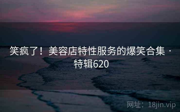 笑疯了！美容店特性服务的爆笑合集 · 特辑620  第1张