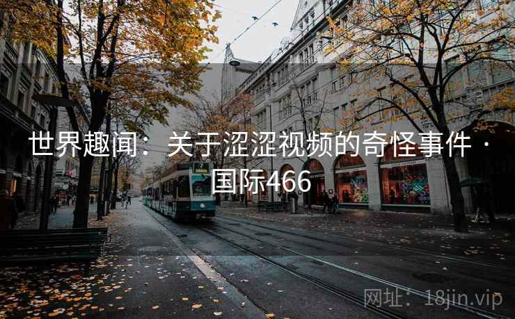 世界趣闻：关于涩涩视频的奇怪事件 · 国际466  第2张