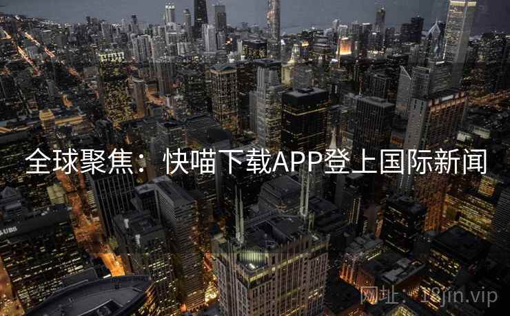 全球聚焦：快喵下载APP登上国际新闻  第1张