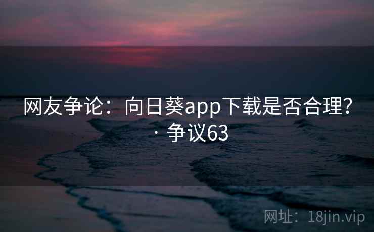 网友争论：向日葵app下载是否合理？ · 争议63