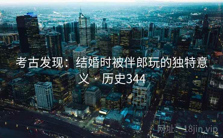 考古发现：结婚时被伴郎玩的独特意义 · 历史344  第1张