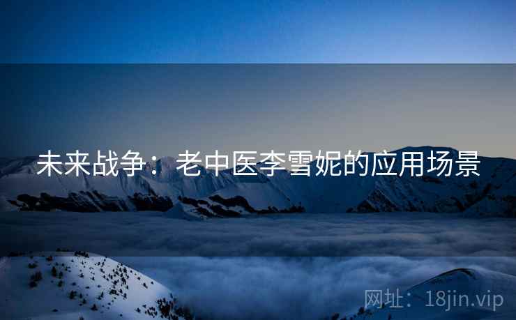未来战争：老中医李雪妮的应用场景  第1张