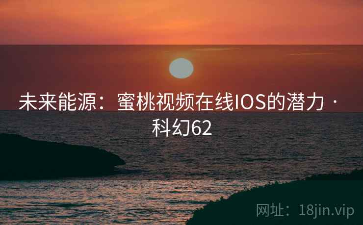 未来能源：蜜桃视频在线IOS的潜力 · 科幻62