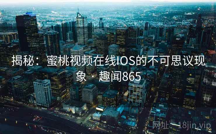 揭秘：蜜桃视频在线IOS的不可思议现象 · 趣闻865