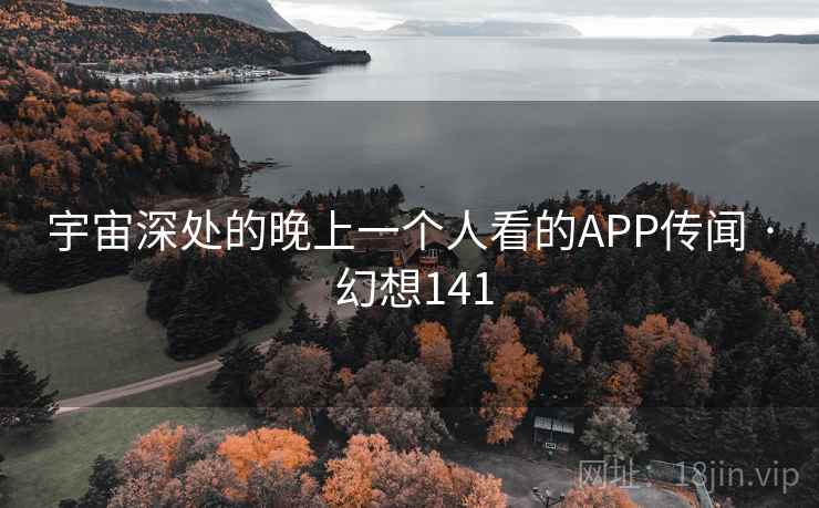 宇宙深处的晚上一个人看的APP传闻 · 幻想141  第1张