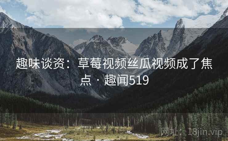 趣味谈资：草莓视频丝瓜视频成了焦点 · 趣闻519  第2张