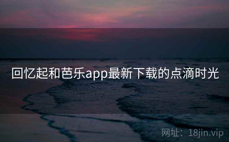 回忆起和芭乐app最新下载的点滴时光