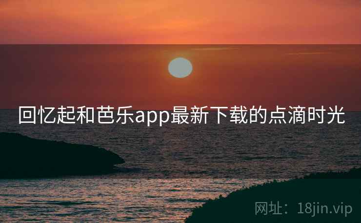 回忆起和芭乐app最新下载的点滴时光  第2张