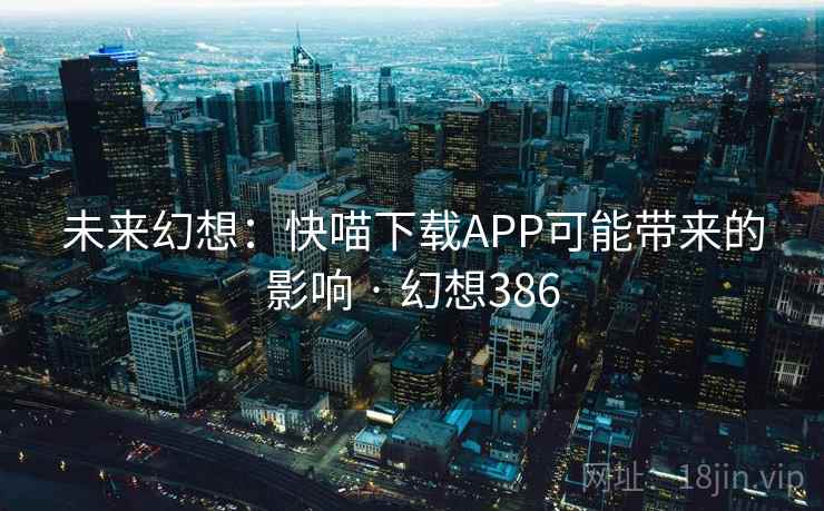 未来幻想:快喵下载APP可能带来的影响 · 幻想386 第2张 未来幻想:快喵下载APP可能带来的影响 · 幻想386 第2张