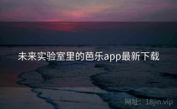 未来实验室里的芭乐app最新下载 第2张 未来实验室里的芭乐app最新下载 第2张