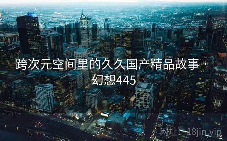 跨次元空间里的久久国产精品故事 · 幻想445  第1张