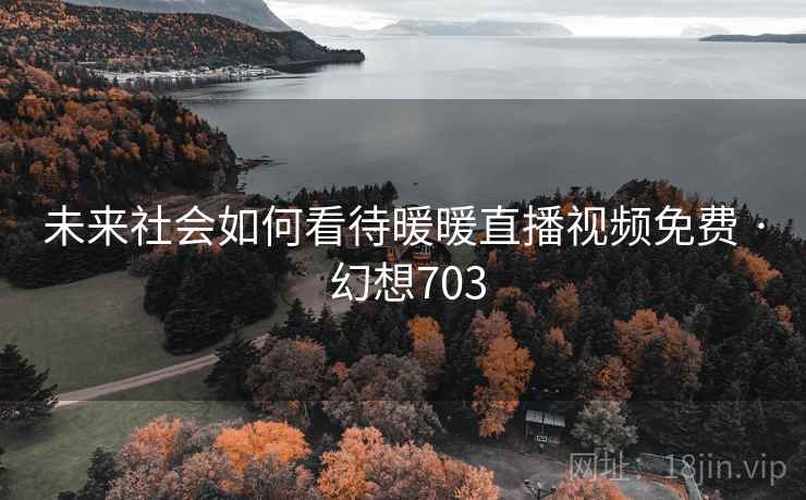 未来社会如何看待暖暖直播视频免费 · 幻想703  第2张