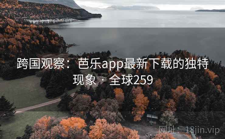 跨国观察：芭乐app最新下载的独特现象 · 全球259