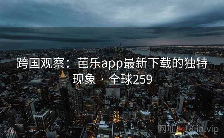 跨国观察:芭乐app最新下载的独特现象 · 全球259 第2张 跨国观察:芭乐app最新下载的独特现象 · 全球259 第2张