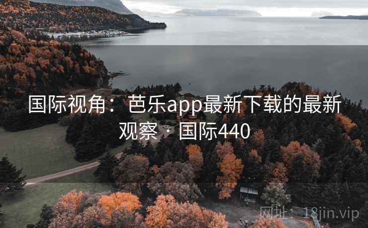 国际视角：芭乐app最新下载的最新观察 · 国际440