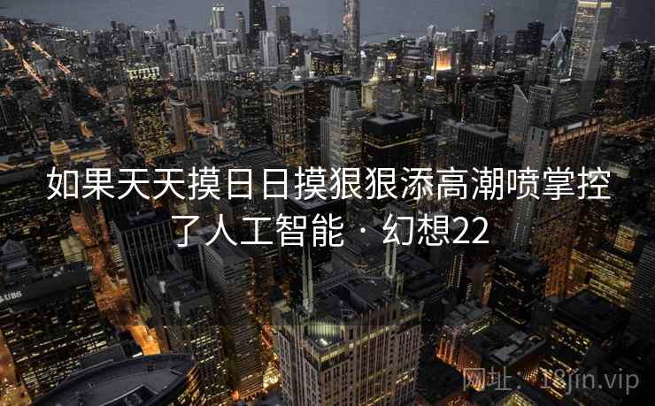如果天天摸日日摸狠狠添高潮喷掌控了人工智能 · 幻想22  第2张