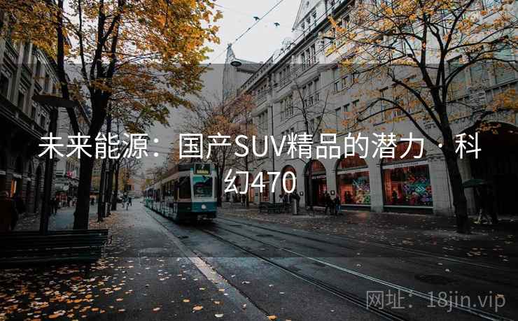 未来能源：国产SUV精品的潜力 · 科幻470