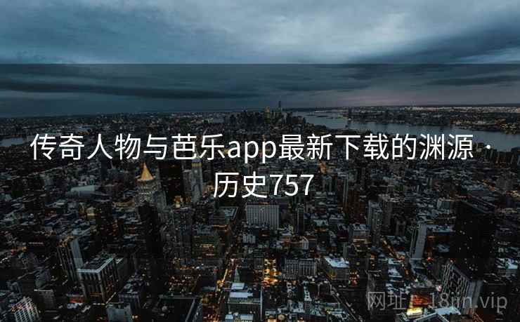 传奇人物与芭乐app最新下载的渊源 · 历史757